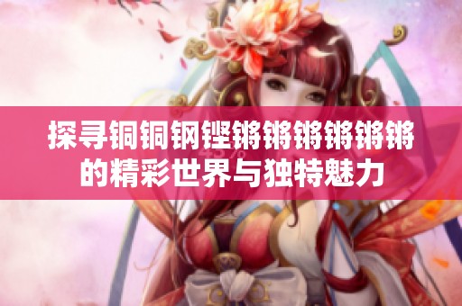 探尋銅銅鋼鏗鏘鏘鏘鏘鏘鏘的精彩世界與獨特魅力