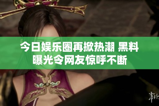 今日娛樂(lè)圈再掀熱潮 黑料曝光令網(wǎng)友驚呼不斷