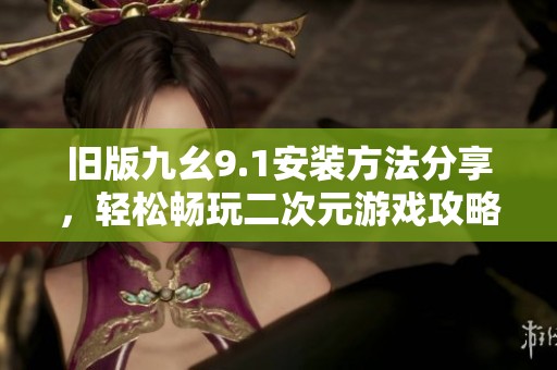 舊版九幺9.1安裝方法分享，輕松暢玩二次元游戲攻略