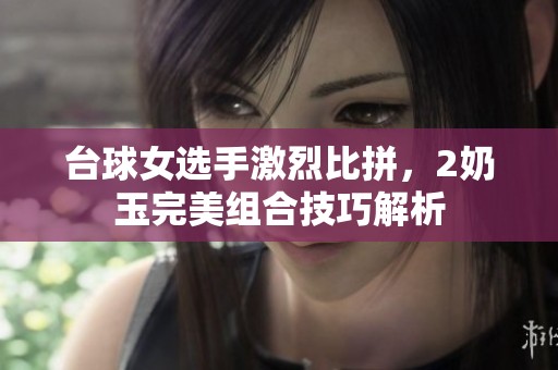 臺球女選手激烈比拼，2奶玉完美組合技巧解析