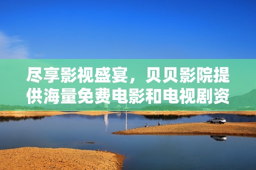 盡享影視盛宴，貝貝影院提供海量免費(fèi)電影和電視劇資源