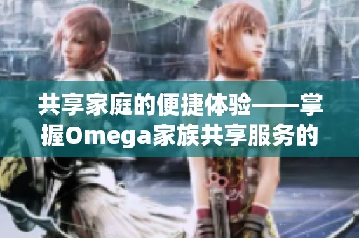 共享家庭的便捷體驗——掌握Omega家族共享服務的精髓