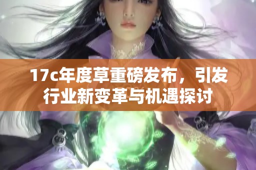 17c年度草重磅發(fā)布，引發(fā)行業(yè)新變革與機(jī)遇探討
