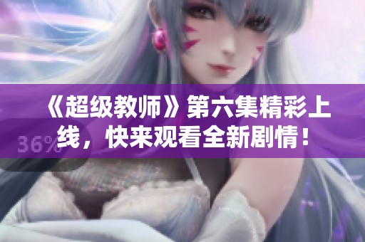 《超級(jí)教師》第六集精彩上線，快來(lái)觀看全新劇情！