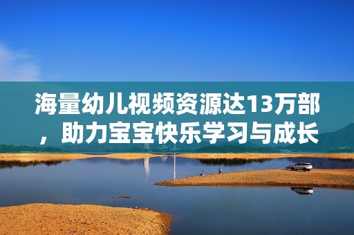 海量幼兒視頻資源達(dá)13萬部，助力寶寶快樂學(xué)習(xí)與成長