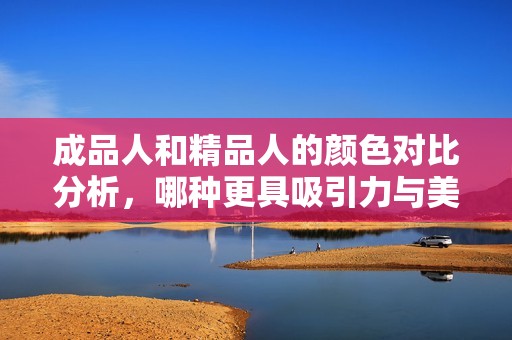 成品人和精品人的顏色對比分析，哪種更具吸引力與美感