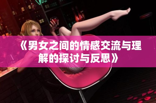 《男女之間的情感交流與理解的探討與反思》