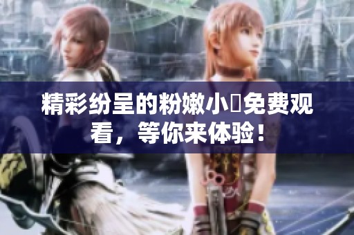 精彩紛呈的粉嫩小泬免費(fèi)觀看，等你來(lái)體驗(yàn)！