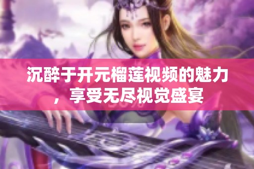 沉醉于開元榴蓮視頻的魅力，享受無盡視覺盛宴