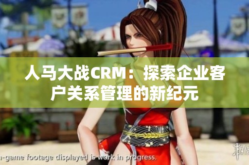 人馬大戰(zhàn)CRM：探索企業(yè)客戶關(guān)系管理的新紀(jì)元