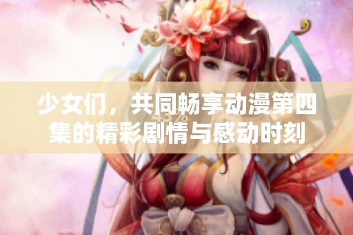 少女們，共同暢享動漫第四集的精彩劇情與感動時刻