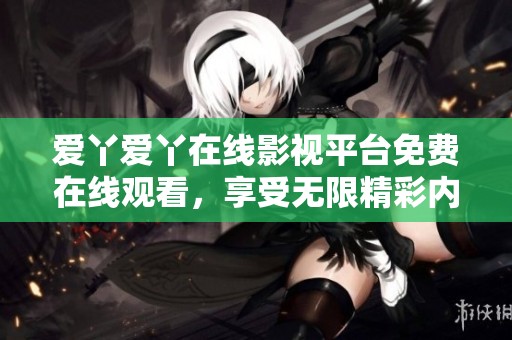 愛(ài)丫愛(ài)丫在線影視平臺(tái)免費(fèi)在線觀看，享受無(wú)限精彩內(nèi)容