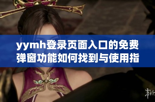 yymh登錄頁面入口的免費(fèi)彈窗功能如何找到與使用指南
