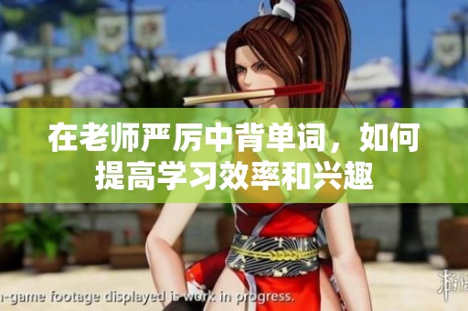 在老師嚴(yán)厲中背單詞，如何提高學(xué)習(xí)效率和興趣