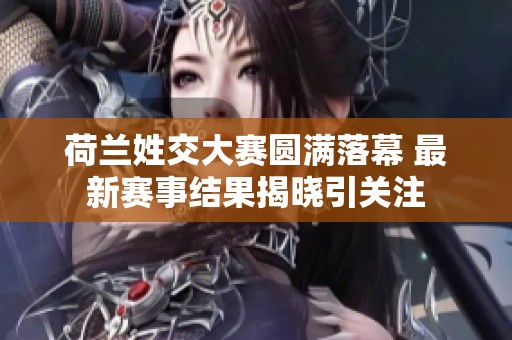 荷蘭姓交大賽圓滿落幕 最新賽事結(jié)果揭曉引關(guān)注