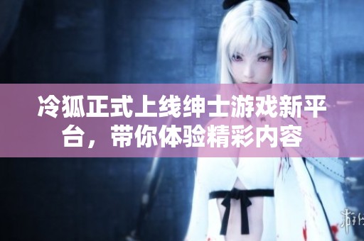 冷狐正式上線紳士游戲新平臺，帶你體驗精彩內容