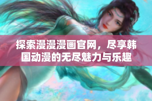 探索漫漫漫畫官網(wǎng)，盡享韓國動漫的無盡魅力與樂趣