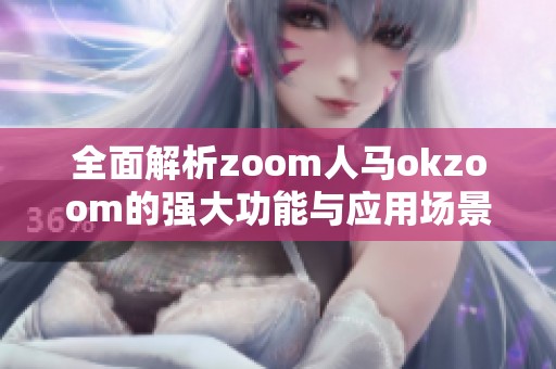 全面解析zoom人馬okzoom的強(qiáng)大功能與應(yīng)用場(chǎng)景