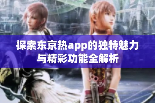探索東京熱app的獨特魅力與精彩功能全解析