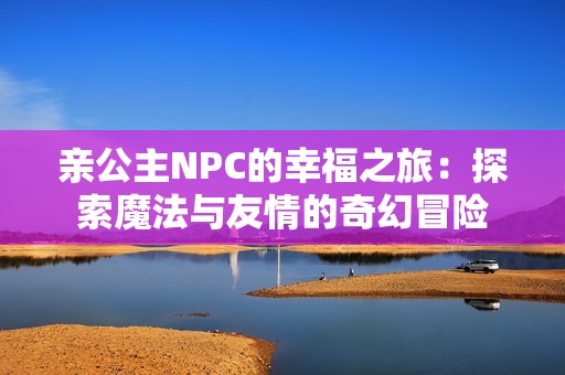 親公主NPC的幸福之旅：探索魔法與友情的奇幻冒險(xiǎn)