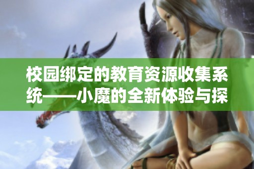 校園綁定的教育資源收集系統(tǒng)——小魔的全新體驗(yàn)與探索
