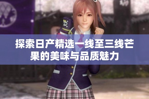 探索日產(chǎn)精選一線至三線芒果的美味與品質(zhì)魅力