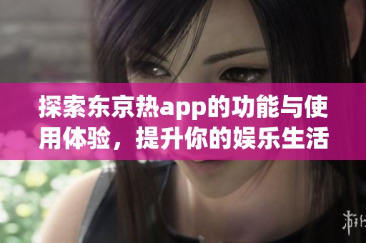 探索東京熱app的功能與使用體驗，提升你的娛樂生活