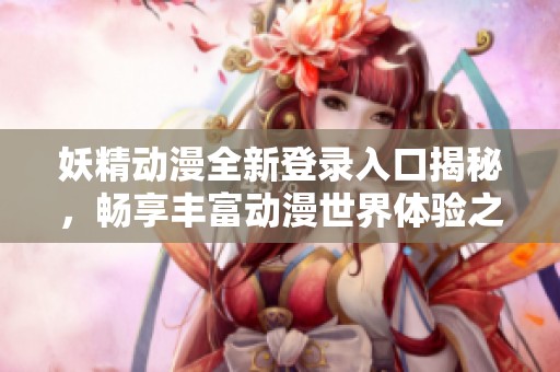 妖精動漫全新登錄入口揭秘，暢享豐富動漫世界體驗(yàn)之旅