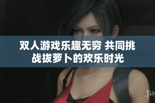 雙人游戲樂趣無窮 共同挑戰(zhàn)拔蘿卜的歡樂時光