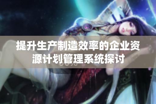 提升生產(chǎn)制造效率的企業(yè)資源計劃管理系統(tǒng)探討