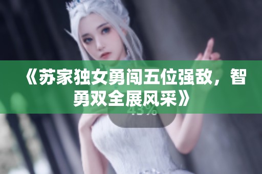 《蘇家獨(dú)女勇闖五位強(qiáng)敵，智勇雙全展風(fēng)采》