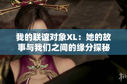 我的聯(lián)誼對(duì)象XL：她的故事與我們之間的緣分探秘