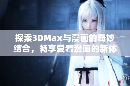 探索3DMax與漫畫的奇妙結(jié)合，暢享愛看漫畫的新體驗(yàn)