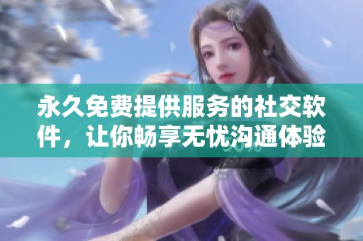 永久免費提供服務的社交軟件，讓你暢享無憂溝通體驗