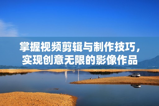 掌握視頻剪輯與制作技巧，實(shí)現(xiàn)創(chuàng)意無(wú)限的影像作品