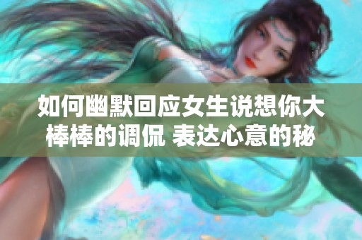如何幽默回應(yīng)女生說想你大棒棒的調(diào)侃 表達(dá)心意的秘訣