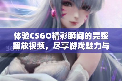 體驗CSGO精彩瞬間的完整播放視頻，盡享游戲魅力與樂趣