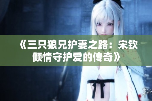 《三只狼兄護(hù)妻之路：宋欽傾情守護(hù)愛的傳奇》