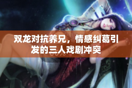 雙龍對抗養(yǎng)兄，情感糾葛引發(fā)的三人戲劇沖突