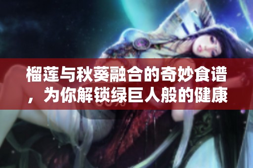 榴蓮與秋葵融合的奇妙食譜，為你解鎖綠巨人般的健康新體驗