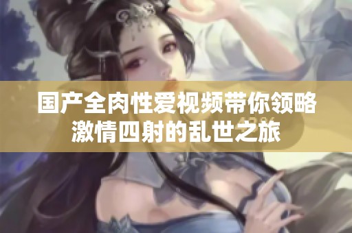 國產(chǎn)全肉性愛視頻帶你領(lǐng)略激情四射的亂世之旅
