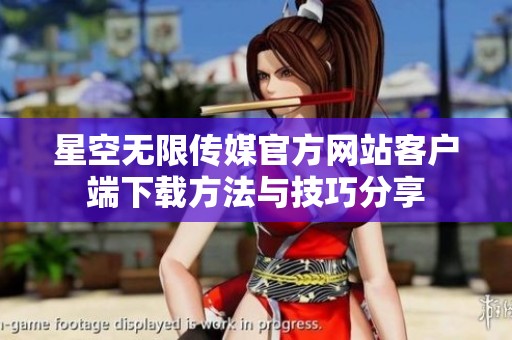 星空無限傳媒官方網站客戶端下載方法與技巧分享
