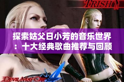 探索姑父日小芳的音樂世界：十大經(jīng)典歌曲推薦與回顧