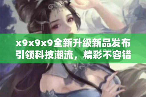 x9x9x9全新升級新品發(fā)布引領(lǐng)科技潮流，精彩不容錯過