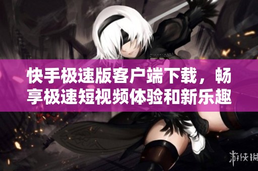 快手極速版客戶端下載，暢享極速短視頻體驗(yàn)和新樂趣