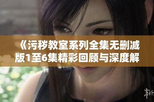 《污穢教室系列全集無刪減版1至6集精彩回顧與深度解析》