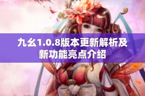 九幺1.0.8版本更新解析及新功能亮點介紹