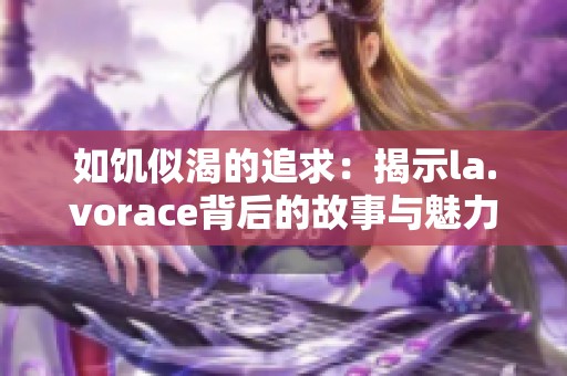 如饑似渴的追求：揭示la.vorace背后的故事與魅力