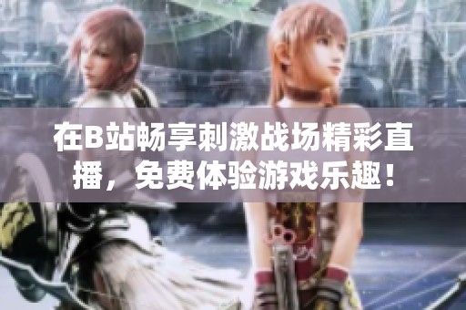 在B站暢享刺激戰(zhàn)場(chǎng)精彩直播，免費(fèi)體驗(yàn)游戲樂(lè)趣！
