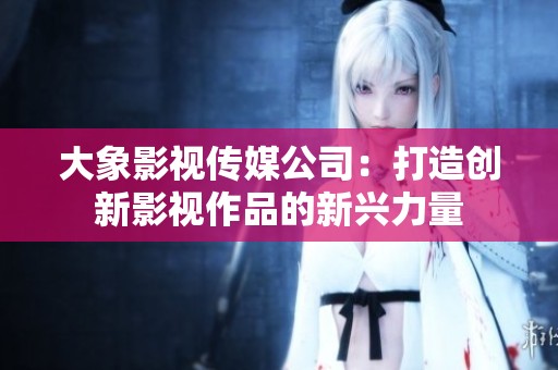 大象影視傳媒公司：打造創(chuàng)新影視作品的新興力量